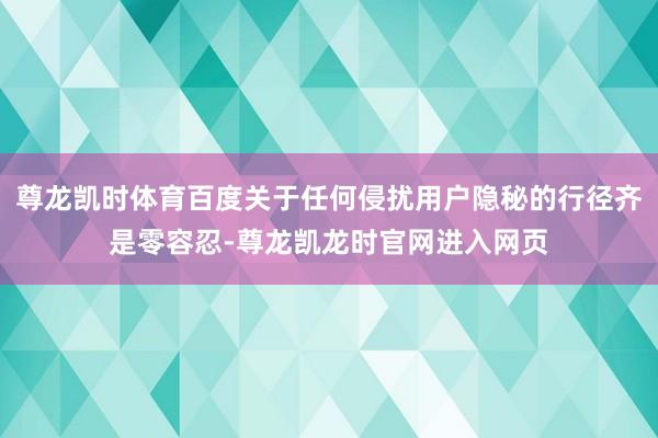 尊龙凯时体育百度关于任何侵扰用户隐秘的行径齐是零容忍-尊龙凯龙时官网进入网页