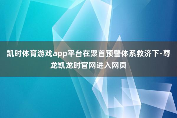 凯时体育游戏app平台在聚首预警体系救济下-尊龙凯龙时官网进入网页