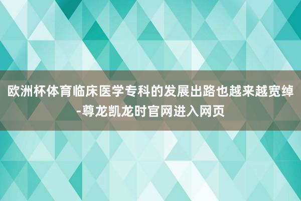 欧洲杯体育临床医学专科的发展出路也越来越宽绰-尊龙凯龙时官网进入网页