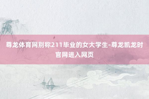 尊龙体育网别称211毕业的女大学生-尊龙凯龙时官网进入网页