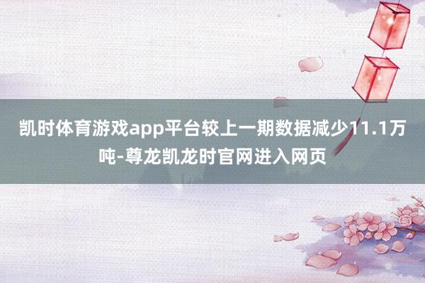 凯时体育游戏app平台较上一期数据减少11.1万吨-尊龙凯龙时官网进入网页