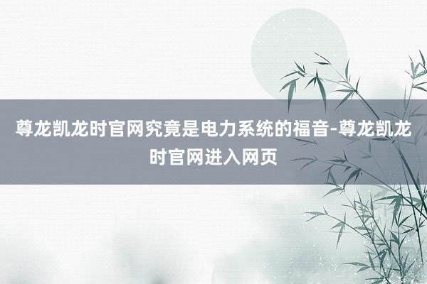 尊龙凯龙时官网究竟是电力系统的福音-尊龙凯龙时官网进入网页