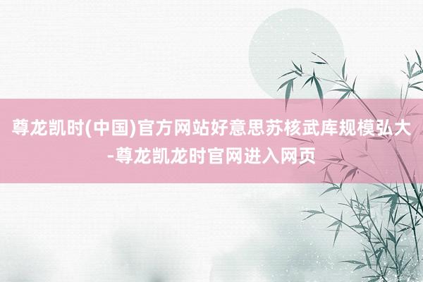 尊龙凯时(中国)官方网站好意思苏核武库规模弘大-尊龙凯龙时官网进入网页