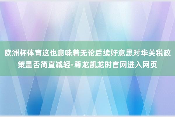 欧洲杯体育这也意味着无论后续好意思对华关税政策是否简直减轻-尊龙凯龙时官网进入网页