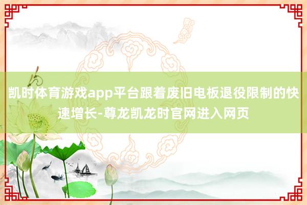 凯时体育游戏app平台跟着废旧电板退役限制的快速增长-尊龙凯龙时官网进入网页