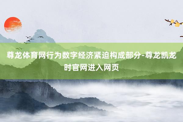 尊龙体育网行为数字经济紧迫构成部分-尊龙凯龙时官网进入网页