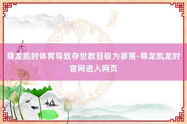 尊龙凯时体育导致存世数目极为寥落-尊龙凯龙时官网进入网页