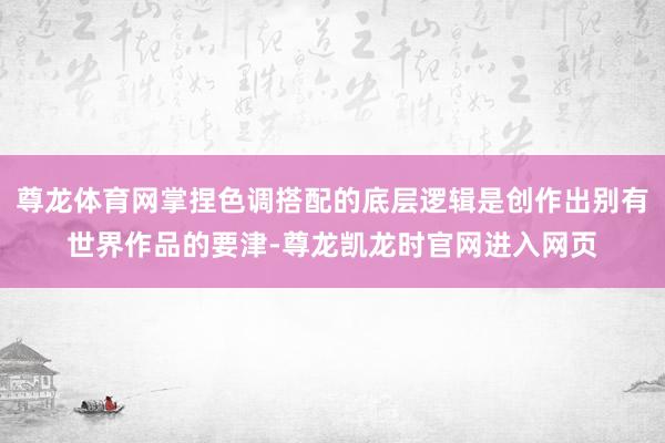 尊龙体育网掌捏色调搭配的底层逻辑是创作出别有世界作品的要津-尊龙凯龙时官网进入网页