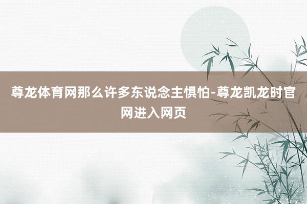 尊龙体育网那么许多东说念主惧怕-尊龙凯龙时官网进入网页