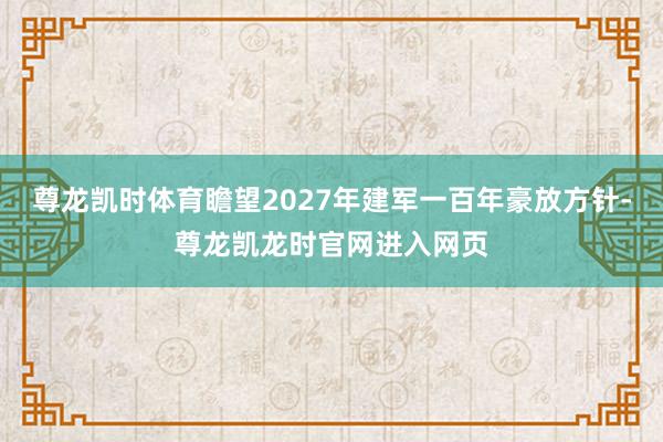 尊龙凯时体育瞻望2027年建军一百年豪放方针-尊龙凯龙时官网进入网页