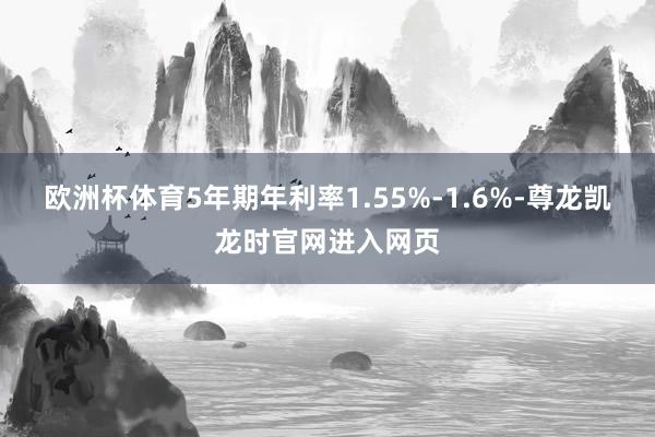 欧洲杯体育5年期年利率1.55%-1.6%-尊龙凯龙时官网进入网页