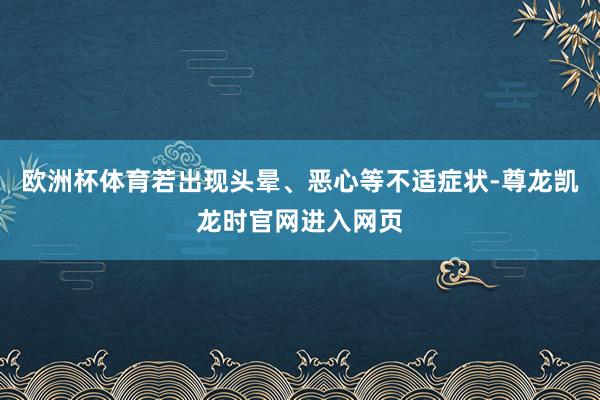 欧洲杯体育若出现头晕、恶心等不适症状-尊龙凯龙时官网进入网页