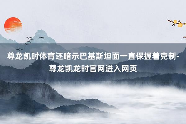 尊龙凯时体育还暗示巴基斯坦面一直保握着克制-尊龙凯龙时官网进入网页