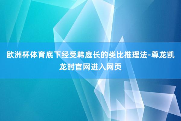 欧洲杯体育底下经受韩庭长的类比推理法-尊龙凯龙时官网进入网页