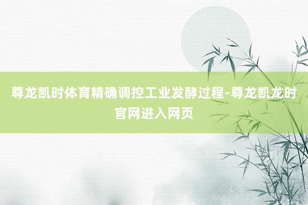 尊龙凯时体育精确调控工业发酵过程-尊龙凯龙时官网进入网页