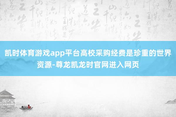 凯时体育游戏app平台高校采购经费是珍重的世界资源-尊龙凯龙时官网进入网页