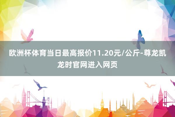 欧洲杯体育当日最高报价11.20元/公斤-尊龙凯龙时官网进入网页