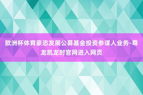 欧洲杯体育豪恣发展公募基金投资参谋人业务-尊龙凯龙时官网进入网页