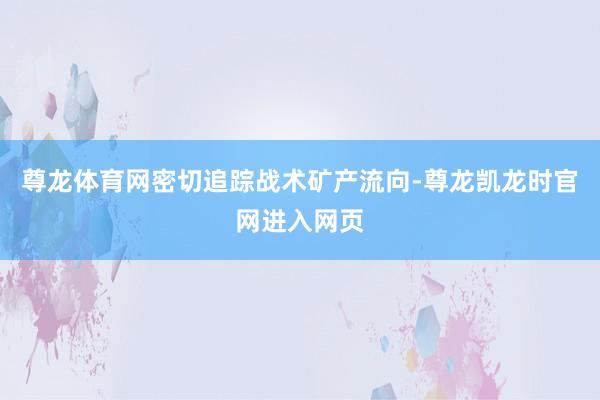 尊龙体育网密切追踪战术矿产流向-尊龙凯龙时官网进入网页