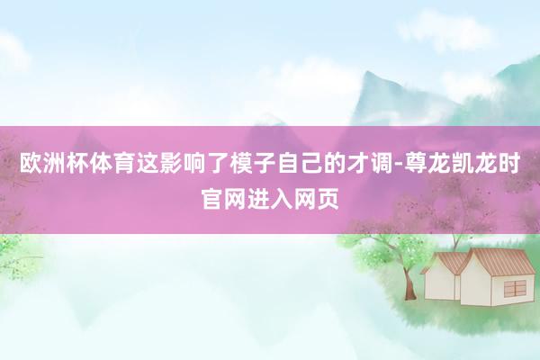 欧洲杯体育这影响了模子自己的才调-尊龙凯龙时官网进入网页