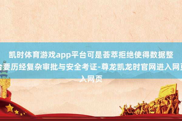 凯时体育游戏app平台可是荟萃拒绝使得数据整合要历经复杂审批与安全考证-尊龙凯龙时官网进入网页