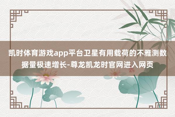 凯时体育游戏app平台卫星有用载荷的不雅测数据量极速增长-尊龙凯龙时官网进入网页