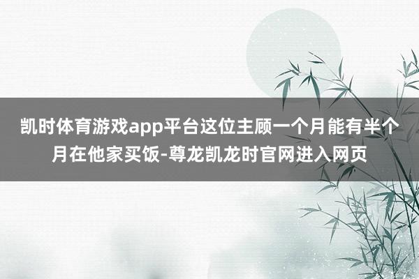 凯时体育游戏app平台这位主顾一个月能有半个月在他家买饭-尊龙凯龙时官网进入网页