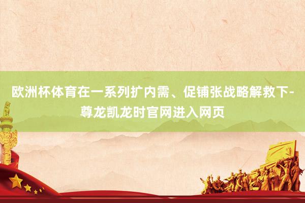 欧洲杯体育在一系列扩内需、促铺张战略解救下-尊龙凯龙时官网进入网页