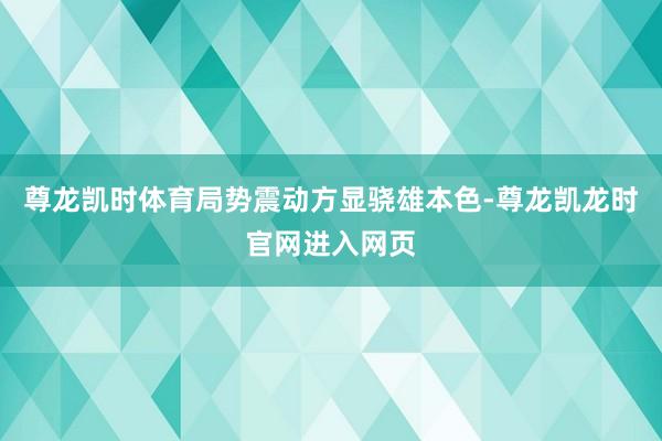 尊龙凯时体育局势震动方显骁雄本色-尊龙凯龙时官网进入网页