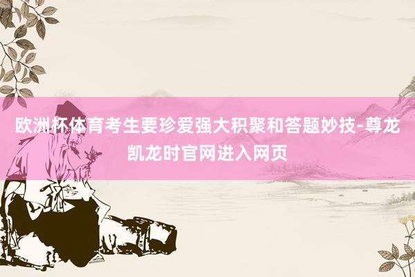 欧洲杯体育考生要珍爱强大积聚和答题妙技-尊龙凯龙时官网进入网页