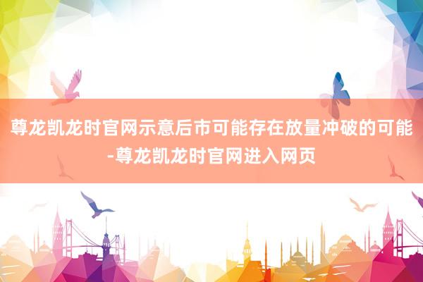 尊龙凯龙时官网示意后市可能存在放量冲破的可能-尊龙凯龙时官网进入网页