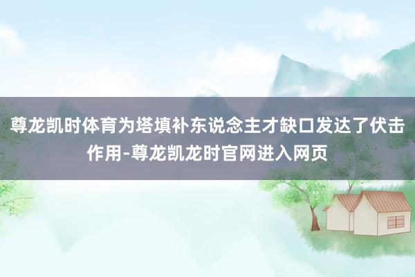 尊龙凯时体育为塔填补东说念主才缺口发达了伏击作用-尊龙凯龙时官网进入网页