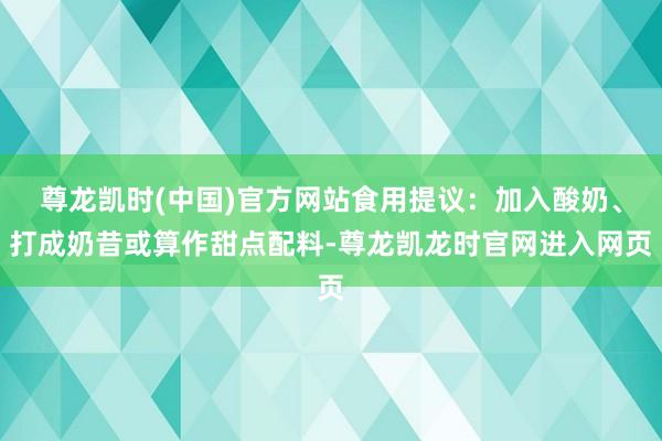 尊龙凯时(中国)官方网站食用提议:加入酸奶、打成奶昔或算作甜点配料-尊龙凯龙时官网进入网页