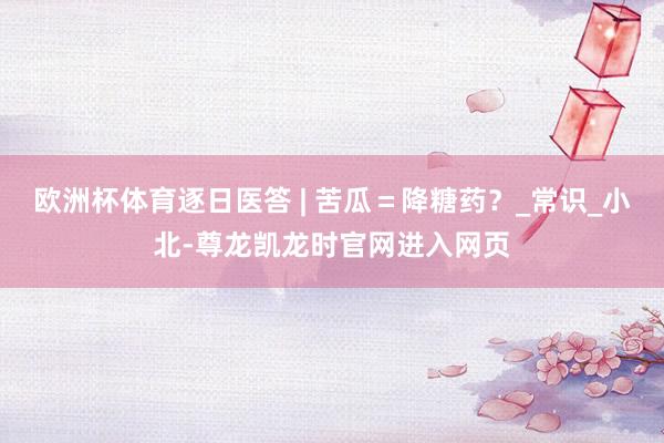 欧洲杯体育逐日医答 | 苦瓜=降糖药?_常识_小北-尊龙凯龙时官网进入网页
