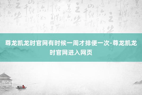 尊龙凯龙时官网有时候一周才排便一次-尊龙凯龙时官网进入网页