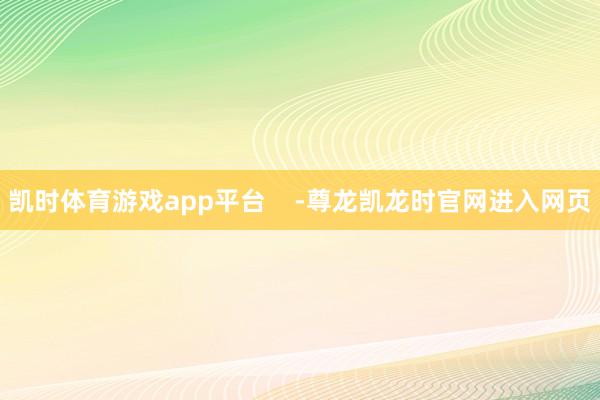 凯时体育游戏app平台 -尊龙凯龙时官网进入网页