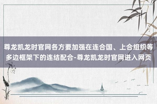 尊龙凯龙时官网各方要加强在连合国、上合组织等多边框架下的连结配合-尊龙凯龙时官网进入网页
