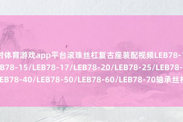 凯时体育游戏app平台滚珠丝杠复古座装配视频LEB78-10/LEB78-12/LEB78-15/L
