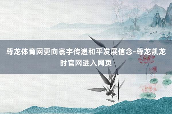 尊龙体育网更向寰宇传递和平发展信念-尊龙凯龙时官网进入网页