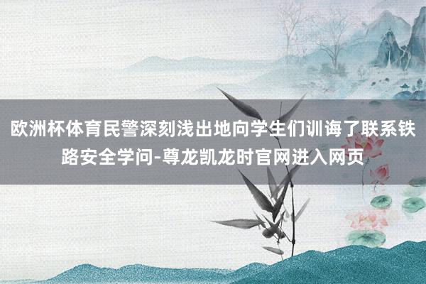 欧洲杯体育民警深刻浅出地向学生们训诲了联系铁路安全学问-尊龙凯龙时官网进入网页