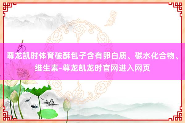尊龙凯时体育破酥包子含有卵白质、碳水化合物、维生素-尊龙凯龙时官网进入网页