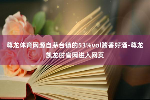 尊龙体育网源自茅台镇的53%vol酱香好酒-尊龙凯龙时官网进入网页