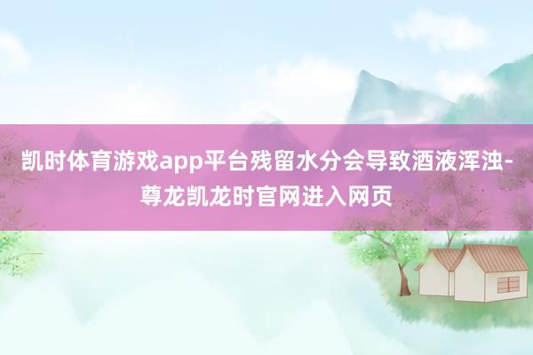 凯时体育游戏app平台残留水分会导致酒液浑浊-尊龙凯龙时官网进入网页