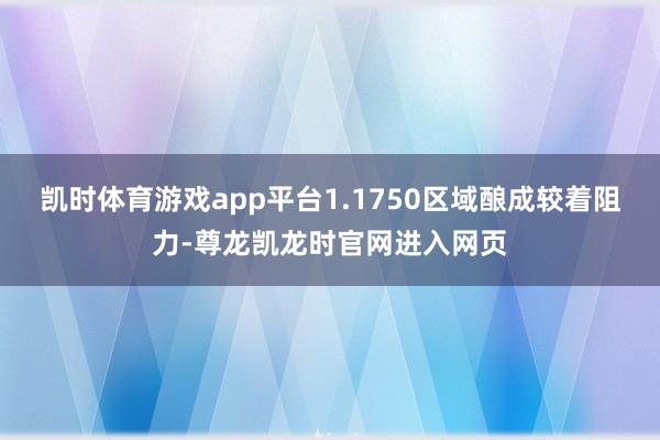 凯时体育游戏app平台1.1750区域酿成较着阻力-尊龙凯龙时官网进入网页