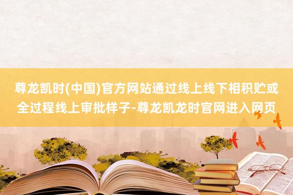 尊龙凯时(中国)官方网站通过线上线下相积贮或全过程线上审批样子-尊龙凯龙时官网进入网页
