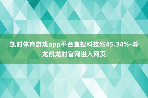 凯时体育游戏app平台宜搜科技涨45.34%-尊龙凯龙时官网进入网页