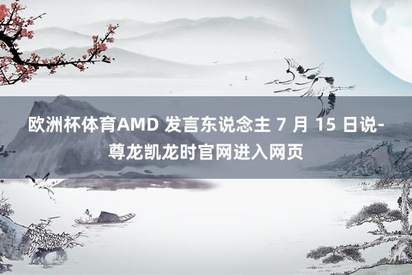 欧洲杯体育AMD 发言东说念主 7 月 15 日说-尊龙凯龙时官网进入网页