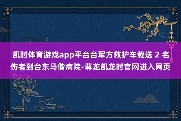 凯时体育游戏app平台台军方救护车载送 2 名伤者到台东马偕病院-尊龙凯龙时官网进入网页