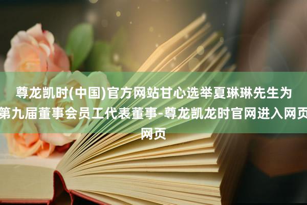 尊龙凯时(中国)官方网站甘心选举夏琳琳先生为第九届董事会员工代表董事-尊龙凯龙时官网进入网页