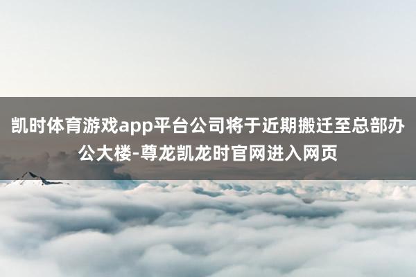 凯时体育游戏app平台公司将于近期搬迁至总部办公大楼-尊龙凯龙时官网进入网页